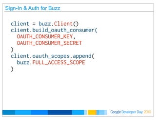 Developer DayGoogle 2010
Sign-In & Auth for Buzz
client = buzz.Client()
client.build_oauth_consumer(
  OAUTH_CONSUMER_KEY,
  OAUTH_CONSUMER_SECRET
)
client.oauth_scopes.append(
  buzz.FULL_ACCESS_SCOPE
)
 