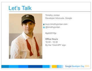 Developer DayGoogle 2010
Timothy Jordan
Developer Advocate, Google
buzz.timothyjordan.com
@timothyjordan
#gdd2010jp
Office Hours
16:00 - 16:30
By the “Cool API” sign
Let’s Talk
 