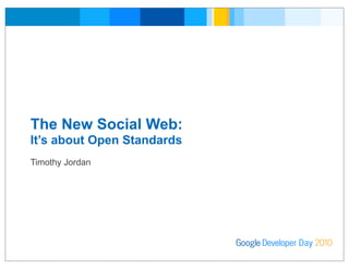 The New Social Web:
It’s about Open Standards
Timothy Jordan
Developer DayGoogle 2010
 