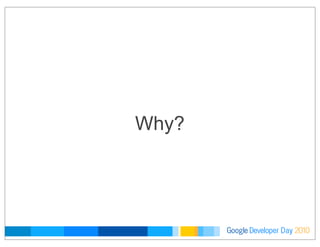 Developer DayGoogle 2010
Why?
 