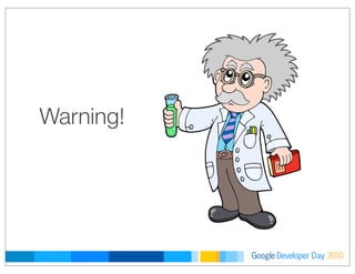 Developer DayGoogle 2010
Warning!
 