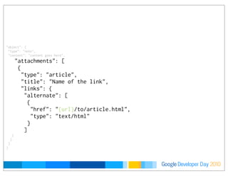Developer DayGoogle 2010
    "object": {
     "type": "note",
     "content": "content goes here",
"attachments": [
{
"type": "article",
"title": "Name of the link",
"links": {
"alternate": [
{
"href": "{url}/to/article.html",
"type": "text/html"
}
]
}
}
]
    }
 
