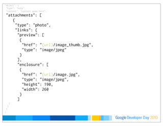 Developer DayGoogle 2010
    "object": {
     "type": "note",
     "content": "content goes here",
     "attachments": [
      {
       "type": "photo",
       "links": {
        "preview": [
         {
          "href": "{url}/image_thumb.jpg",
          "type": "image/jpeg"
         }
        ],
        "enclosure": [
         {
          "href": "{url}/image.jpg",
          "type": "image/jpeg",
          "height": 190,
          "width": 260
         }
        ]
       }
      }
     ]
    }
 