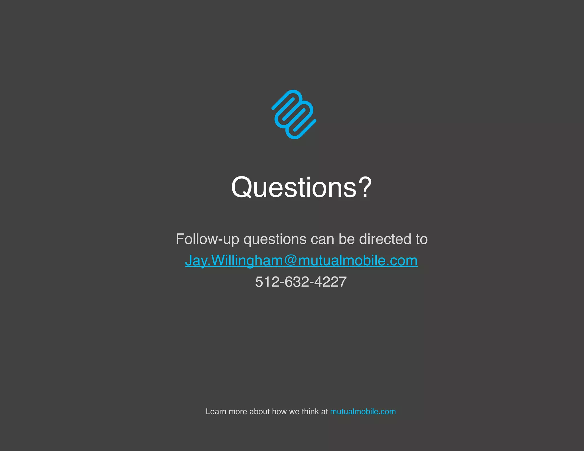 Questions?
Learn more about how we think at mutualmobile.com
Follow-up questions can be directed to 
Jay.Willingham@mutualmobile.com
512-632-4227
 