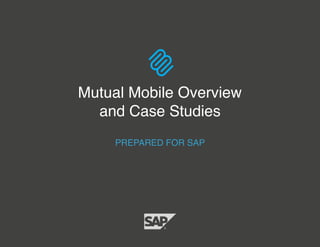 PREPARED FOR SAP
Mutual Mobile Overview
and Case Studies
 