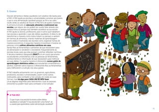 15
3. Ensino
Discutir alimentos e dietas saudáveis com adultos não basta para
a FAO. A FAO ajuda as escolas e universidades a ensinar aos jovens
o que é uma alimentação saudável porque, ao fim e ao cabo,
vocês serão os adultos do futuro! A FAO fá-lo de quatro maneiras.
A primeira é através de educação alimentar e nutricional nas
escolas, que alguns de vós podem ter ouvido falar através dos
nossos livros ou porque isso também acontece na tua escola.
A FAO ajuda os alunos, professores, pais e outros que trabalham
nas escolas a aprender o que são dietas saudáveis. A ideia é a de
transformar a maneira como todos tratam ou pensam e sentem
em termos de alimentos, criando materiais de aprendizagem
(como este) e mostrando nas escolas como organizar hortas de
maneira económica. A segunda maneira é incentivar e mostrar às
pessoas como cultivar alimentos nutritivos em casa,
dando-lhes as ferramentas e sementes de que necessitam para
se alimentarem e venderem o excedente, frequentemente às
escolas locais, para que elas possam cozinhar refeições nutritivas.
A terceira maneira é designada ENACT e é um curso que ensina
os estudantes universitários a dar às pessoas as ferramentas,
conhecimentos e informação de que necessitam para melhorar
as suas dietas. E a quarta maneira é oferecendo cursos grátis de
aprendizagem eletrónica online para estudantes universitários e
adultos, cobrindo vários tópicos e oferecendo-lhes as ferramentas
para melhorarem a nutrição nos seus países.
A FAO trabalha arduamente com os governos, agricultores,
produtores, escolas e universidades, assim como outras
instituições, para combater a má nutrição em todas as suas
formas, mas há algo para CADA UM DE NÓS fazer.
Lê as páginas seguintes para descobrires o que as pessoas
(incluindo tu) podem fazer para combater a má nutrição!
A TUA VEZ:
O que é que a tua escola te ensina sobre dietas
saudáveis e nutrição? A tua escola tem uma horta? Já
a usaste para aprenderes sobre alimentação saudável?
 