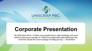 1
Corporate Presentation
“By 2025 there will be 1.4 billion more people living in cities worldwide, with each
person producing an average of 1.42kg of municipal solid waste (MSW) per day
– more than double the current average of 0.64kg per day.” – World Bank
 
