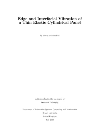 Edge and Interfacial Vibration of
a Thin Elastic Cylindrical Panel
by Victor Arulchandran
A thesis submitted for the degree of
Doctor of Philosophy
Department of Information Systems, Computing, and Mathematics
Brunel University
United Kingdom
July 2013
 