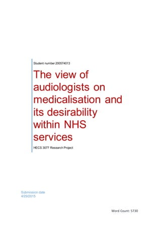 Word Count: 5730
Student number 200574013
The view of
audiologists on
medicalisation and
its desirability
within NHS
services
HECS 3077 Research Project
Submission date
4/29/2015
 