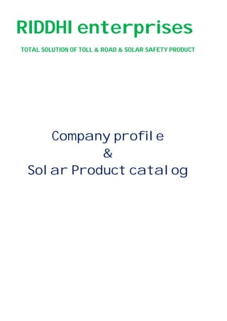 RIDDHI enterprises
TOTAL SOLUTION OF TOLL & ROAD & SOLAR SAFETY PRODUCT
Company profile
&
Solar Product catalog
 