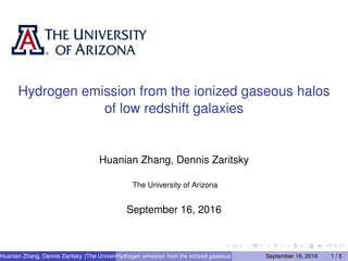 Hydrogen emission from the ionized gaseous halos
of low redshift galaxies
Huanian Zhang, Dennis Zaritsky
The University of Arizona
September 16, 2016
Huanian Zhang, Dennis Zaritsky (The Universities of Arizona)Hydrogen emission from the ionized gaseous halos of low redshift galaxiesSeptember 16, 2016 1 / 5
 