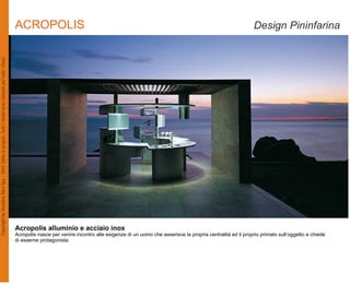 ACROPOLIS                                                                                                  Design Pininfarina




Acropolis alluminio e acciaio inox
Acropolis nasce per venire incontro alle esigenze di un uomo che asserisce la propria centralità ed il proprio primato sull’oggetto e chiede
di esserne protagonista.
 
