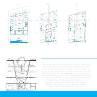 Ground Floor
Second Floor Third Floor
There were two main focuses on this project: how do I bring users
into the building in such a fast-paced city, and how do I convince
them to explore more than the first couple floors? I chose to use
an A and V frame structure in a juxtaposed relationship. By the very
nature of the structure, the front and back of the building share a
very similar yet opposite dialog; while the a frame begins to narrow,
the v frame begins to open up. This allows one side to make up for
what the other may lack. Not only does the structure give the
building a unique identity, The two large volumns work
together to bring natural light into each floor, while aslo
creating a visual connection from floor to floor.
1
2
3
4
5
5
5
5
5
5
5
5
6
7
8 17
7
8 8
7
9
10
11
12
13
14 14
1414
15
15
15
15
15
16
16
17
17 17 17
18
19 19
20
20
20
20
20
20
20
20
20
20
20
20
20
20
20
20
20
20
20
20
20
20
20 20
20
20
A A A
B B B
 