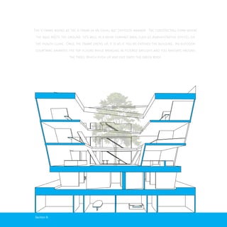 Section B
The V frame works as the A frame in an equal but opposite manner. The constricting form where
the base meets the ground fits well in a more compact area, such as Administrative offices, or
the Health clinic. Once the Frame opens up, it is as if you re-entered the building. An outdoor
courtyard animates the top floors while bringing in filtered daylight, and you navigate around
the trees, Which push up and out onto the green roof.
 