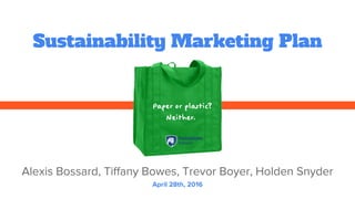 Sustainability Marketing Plan
Alexis Bossard, Tiffany Bowes, Trevor Boyer, Holden Snyder
April 28th, 2016
 
