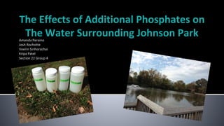 The Effects of Additional Phosphates on
The Water Surrounding Johnson ParkAmanda Peraino
Josh Rochotte
Veerin Sirihorachai
Kripa Patel
Section 22 Group 4
Group Number: 4
Semester: Fall 2014
 