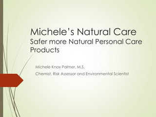 Michele’s Natural Care
Safer more Natural Personal Care
Products
Michele Knox Palmer, M.S.
Chemist, Risk Assessor and Environmental Scientist
 