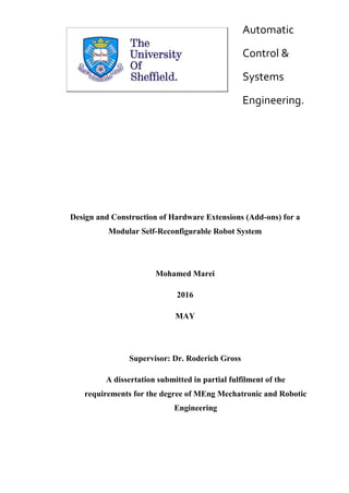 Automatic
Control &
Systems
Engineering.
Design and Construction of Hardware Extensions (Add-ons) for a
Modular Self-Reconfigurable Robot System
Mohamed Marei
2016
MAY
Supervisor: Dr. Roderich Gross
A dissertation submitted in partial fulfilment of the
requirements for the degree of MEng Mechatronic and Robotic
Engineering
 