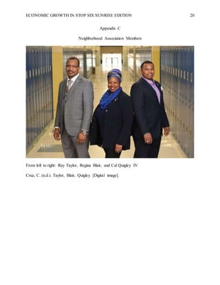 ECONOMIC GROWTH IN STOP SIX SUNRISE EDITION 20
Appendix C
Neighborhood Association Members
From left to right: Ray Taylor, Regina Blair, and Cal Quigley IV
Cruz, C. (n.d.). Taylor, Blair, Quigley [Digital image].
 