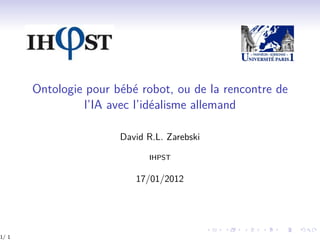 Ontologie pour bébé robot, ou de la rencontre de
l’IA avec l’idéalisme allemand
David R.L. Zarebski
IHPST
17/01/2012
1/ 1
 