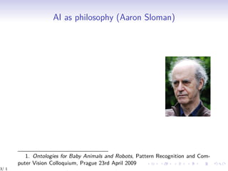 AI as philosophy (Aaron Sloman)
1. Ontologies for Baby Animals and Robots, Pattern Recognition and Com-
puter Vision Colloquium, Prague 23rd April 2009
3/ 1
 