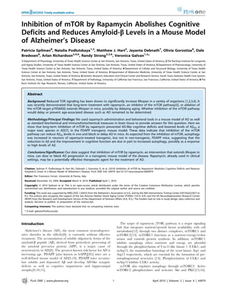 Inhibition of mTOR by Rapamycin Abolishes Cognitive
Deficits and Reduces Amyloid-b Levels in a Mouse Model
of Alzheimer’s Disease
Patricia Spilman8
, Natalia Podlutskaya1,2
, Matthew J. Hart5
, Jayanta Debnath7
, Olivia Gorostiza8
, Dale
Bredesen8
, Arlan Richardson2,4,6
, Randy Strong2,3,6
, Veronica Galvan1,2
*
1 Department of Physiology, University of Texas Health Science Center at San Antonio, San Antonio, Texas, United States of America, 2 The Barshop Institute for Longevity
and Aging Studies, University of Texas Health Science Center at San Antonio, San Antonio, Texas, United States of America, 3 Department of Pharmacology, University of
Texas Health Science Center at San Antonio, San Antonio, Texas, United States of America, 4 Department of Cellular and Structural Biology, University of Texas Health
Science Center at San Antonio, San Antonio, Texas, United States of America, 5 Department of Molecular Medicine, University of Texas Health Science Center at San
Antonio, San Antonio, Texas, United States of America, 6 Geriatric Research, Education and Clinical Center and Research Service, South Texas Veterans Health Care System,
San Antonio, Texas, United States of America, 7 Department of Pathology, University of California San Francisco, San Francisco, California, United States of America, 8 The
Buck Institute for Age Research, Novato, California, United States of America
Abstract
Background: Reduced TOR signaling has been shown to significantly increase lifespan in a variety of organisms [1,2,3,4]. It
was recently demonstrated that long-term treatment with rapamycin, an inhibitor of the mTOR pathway[5], or ablation of
the mTOR target p70S6K[6] extends lifespan in mice, possibly by delaying aging. Whether inhibition of the mTOR pathway
would delay or prevent age-associated disease such as AD remained to be determined.
Methodology/Principal Findings: We used rapamycin administration and behavioral tools in a mouse model of AD as well
as standard biochemical and immunohistochemical measures in brain tissue to provide answers for this question. Here we
show that long-term inhibition of mTOR by rapamycin prevented AD-like cognitive deficits and lowered levels of Ab42, a
major toxic species in AD[7], in the PDAPP transgenic mouse model. These data indicate that inhibition of the mTOR
pathway can reduce Ab42 levels in vivo and block or delay AD in mice. As expected from the inhibition of mTOR, autophagy
was increased in neurons of rapamycin-treated transgenic, but not in non-transgenic, PDAPP mice, suggesting that the
reduction in Ab and the improvement in cognitive function are due in part to increased autophagy, possibly as a response
to high levels of Ab.
Conclusions/Significance: Our data suggest that inhibition of mTOR by rapamycin, an intervention that extends lifespan in
mice, can slow or block AD progression in a transgenic mouse model of the disease. Rapamycin, already used in clinical
settings, may be a potentially effective therapeutic agent for the treatment of AD.
Citation: Spilman P, Podlutskaya N, Hart MJ, Debnath J, Gorostiza O, et al. (2010) Inhibition of mTOR by Rapamycin Abolishes Cognitive Deficits and Reduces
Amyloid-b Levels in a Mouse Model of Alzheimer’s Disease. PLoS ONE 5(4): e9979. doi:10.1371/journal.pone.0009979
Editor: Pier Francesco Ferrari, Universita` di Parma, Italy
Received December 23, 2009; Accepted March 9, 2010; Published April 1, 2010
Copyright: ß 2010 Spilman et al. This is an open-access article distributed under the terms of the Creative Commons Attribution License, which permits
unrestricted use, distribution, and reproduction in any medium, provided the original author and source are credited.
Funding: This work was supported by NIRG-DDC-120433 from the Alzheimer’s Association to V.G. and by the NIA Interventions Testing Center (U01AG022307) to
R.S. The authors also recognize the support of the San Antonio Nathan Shock Aging Center (P30AG-13319, A.R.) and the VA Neurodegeneration Research Center
(REAP) from the Research and Development Service of the Department of Veterans Affairs (A.R., R.S.). The funders had no role in study design, data collection and
analysis, decision to publish, or preparation of the manuscript.
Competing Interests: The authors have declared that no competing interests exist.
* E-mail: galvanv@uthscsa.edu
Introduction
Alzheimer’s disease (AD), the most common neurodegener-
ative disorder in the elderly[8], is currently without effective
treatment. The accumulation of soluble oligomeric forms of the
amyloid-b peptide (Ab), derived from proteolytic processing of
the amyloid precursor protein (APP), is a major cause of
neurotoxicity in AD[8]. The greatest known risk factor for AD is
increasing age. PDAPP [also known as hAPP(J20)] mice are a
well-defined mouse model of AD[9,10]. PDAPP mice accumu-
late soluble and deposited Ab and develop AD-like synaptic
deficits as well as cognitive impairment and hippocampal
atrophy[9,10,11].
The target of rapamycin (TOR) pathway is a major signaling
hub that integrates nutrient/growth factor availability with cell
metabolism[12] through two distinct complexes, mTORC1 and
mTORC2[13]. mTORC1 functions as a nutrient/energy/redox
sensor and controls protein synthesis. In addition, mTORC1
inhibits autophagy when nutrients and energy are plentiful
through the phosphorylation of Unc51-like kinase 1 (ULK1) and
mAtg13, the mammalian homologs of the yeast kinase Atg1 and
Atg13 respectively, which are essential for the formation of pre-
autophagosomal structures [14]. Phosphorylation of ULK1 and
mAtg13 inhibits ULK1 activity.
mTOR also regulates autophagy through mTORC2. Active
mTORC2 phosphorylates and activates Akt and PKC[15,16].
PLoS ONE | www.plosone.org 1 April 2010 | Volume 5 | Issue 4 | e9979
 