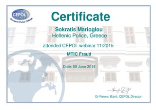 Certificate
Sokratis Marioglou
Hellenic Police, Greece
attended CEPOL webinar 11/2015
MTIC Fraud
Date: 09 June 2015
Dr Ferenc Bánfi, CEPOL Director
 