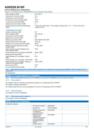 AGRIZEB 80 WP
Δελτίο Δεδομένων Ασφαλείας
σύμφωνα με την Κανονισμό (ΕΚ) Αρ. 1907/2006 (REACH) και την τροπολογία του (ΕE) 2015/830
2/22/2016 EL (ελληνικά) 8/10
Ειδική πρόβλεψη (ADN) : 274, 335, 61
Περιορισμένες ποσότητες (ADN) : 5 kg
Εξαιρούμενες ποσότητες (ADN) : E1
Επιτρεπόμενα μέσα μεταφοράς (ADN) : T* B**
Υποχρεωτικός εξοπλισμός (ADN) : PP, A
Αριθμός κώνων/μπλε φώτων (ADN) : 0
Συμπληρωματικές απαιτήσεις/παρατηρήσεις
(ADN)
: * Only in the molten state. ** For carriage in bulk see also 7.1.4.1. ** * Only in the case of
transport in bulk.
- Σιδηροδρομική μεταφορά
Κώδικας ταξινόμησης (RID) : M7
Ειδική πρόβλεψη (RID) : 274, 335, 601
Περιορισμένες ποσότητες (RID) : 5kg
Εξαιρούμενες ποσότητες (RID) : E1
Οδηγίες συσκευασίας (RID) : P002, IBC08, LP02, R001
Ειδικές διατάξεις συσκευασίας (RID) : PP12, B3
Διατάξεις για τις μεικτές συσκευασίες (RID) : MP10
Οδηγίες για κινητές δεξαμενές και χύδην
περιέκτες (RID)
: T1, BK1, BK2
Ειδικές διατάξεις για κινητές δεξαμενές και
χύδην περιέκτες (RID)
: TP33
Κωδικοί δεξαμενών για τις δεξαμενές RID (RID) : SGAV, LGBV
Μεταφορική κατηγορία (RID) : 3
Ειδικές διατάξεις για τη μεταφορά - Δέματα
(RID)
: W13
Ειδικές διατάξεις για τη μεταφορά - Χύδην (RID) : VW1
Ειδικές διατάξεις για τη μεταφορά - Φόρτωση,
εκφόρτωση και χειρισμός (RID)
: CW13, CW31
Δέματα εξπρές (RID) : CE11
Αρ. ταυτοποίησης κινδύνου (RID) : 90
14.7. Μεταφορά εμπορευμάτων μεγάλου βάρους σύμφωνα με το παράρτημα ΙΙ της συμφωνίας MARPOL 73/78 και σύμφωνα με τον
κωδικό IBC
Μη εφαρμόσιμος
ΤΜΗΜΑ 15: Στοιχεία σχετικά με τη νομοθεσία
15.1. Κανονισμοί/νομοθεσία σχετικά με την ασφάλεια, την υγεία και το περιβάλλον για την ουσία ή το μείγμα
15.1.1. Κανονισμοί ΕΕ
Δεν περιέχει ουσία που υπόκειται σε περιορισμούς σύμφωνα με το παράρτημα XVII του REACH
Δεν περιέχει υποψήφια ουσία REACH
Δεν περιέχει καμία ουσία που να συμπεριλαμβάνεται στη λίστα του Παραρτήματος XIV του REACH
15.1.2. Eθνικές διατάξεις
Δεν υπάρχουν επιπλέον πληροφορίες
15.2. Αξιολόγηση χημικής ασφάλειας
Δεν υπάρχουν επιπλέον πληροφορίες
ΤΜΗΜΑ 16: Άλλες πληροφορίες
Επισήμανση αλλαγών:
Επισήμανση αλλαγών Αφαιρέθηκε
Ενημέρωση Τροποποιήθηκε
Οδηγίες συσκευασίας
για επιβατηγά
αεροσκάφη (ΙΑΤΑ)
Προστέθηκε
Καθαρή μέγιστη
ποσότητα για
επιβατηγά αεροσκάφη
και για αεροσκάφη
μεταφοράς φορτίου
(ΙΑΤΑ)
Προστέθηκε
Καθαρή μέγιστη Προστέθηκε
 