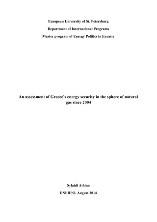 European University of St. Petersburg
Department of International Programs
Master program of Energy Politics in Eurasia
An assessment of Greece’s energy security in the sphere of natural
gas since 2004
Sylaidi Athina
ENERPO, August 2014
 