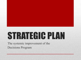 STRATEGIC PLAN
The systemic improvement of the
Decisions Program
 
