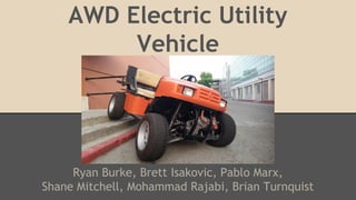 AWD Electric Utility
Vehicle
Ryan Burke, Brett Isakovic, Pablo Marx,
Shane Mitchell, Mohammad Rajabi, Brian Turnquist
 