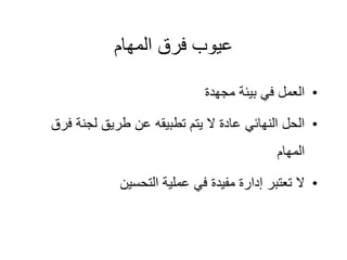 ‫المهام‬ ‫فرق‬ ‫عيوب‬
•
‫مجهدة‬ ‫بيئة‬ ‫في‬ ‫العمل‬
•
‫ف‬ ‫لجنة‬ ‫طريق‬ ‫عن‬ ‫تطبيقه‬ ‫يتم‬ ‫ال‬ ‫عادة‬ ‫النهائي‬ ‫الحل‬
‫رق‬
‫المهام‬
•
‫التحسين‬ ‫عملية‬ ‫في‬ ‫مفيدة‬ ‫إدارة‬ ‫تعتبر‬ ‫ال‬
 