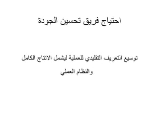 ‫الجودة‬ ‫تحسين‬ ‫فريق‬ ‫احتياج‬
‫االنتا‬ ‫ليشمل‬ ‫للعملية‬ ‫التقليدي‬ ‫التعريف‬ ‫توسيع‬
‫الكامل‬ ‫ج‬
‫العملي‬ ‫والنظام‬
 