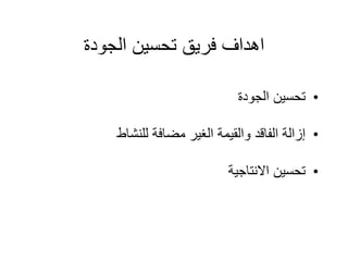 ‫الجودة‬ ‫تحسين‬ ‫فريق‬ ‫اهداف‬
•
‫الجودة‬ ‫تحسين‬
•
‫للنشاط‬ ‫مضافة‬ ‫الغير‬ ‫والقيمة‬ ‫الفاقد‬ ‫إزالة‬
•
‫االنتاجية‬ ‫تحسين‬
 
