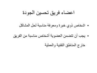‫الجودة‬ ‫تحسين‬ ‫فريق‬ ‫اعضاء‬
•
‫المشاكل‬ ‫لحل‬ ‫مناسبة‬ ‫ومعرفة‬ ‫خبرة‬ ‫ذوي‬ ‫اشخاص‬
•
‫الفر‬ ‫من‬ ‫مناسبة‬ ‫أشخاص‬ ‫العضوية‬ ‫تتضمن‬ ‫أن‬ ‫يجب‬
‫يق‬
‫والعملية‬ ‫التقنية‬ ‫المناطق‬ ‫خارج‬
 