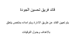 ‫الجودة‬ ‫تحسين‬ ‫فريق‬ ‫قائد‬
‫بملخص‬ ‫امداده‬ ‫ويتم‬ ‫االدارة‬ ‫طريق‬ ‫عن‬ ‫القائد‬ ‫تعيين‬ ‫يتم‬
‫يتعلق‬
‫التوقيتات‬ ‫وجدول‬ ‫باالهداف‬
 