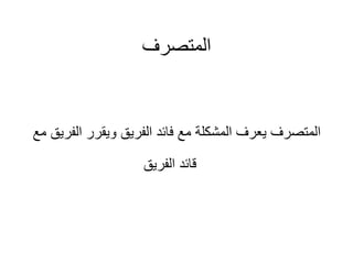 ‫المتصرف‬
‫ال‬ ‫ويقرر‬ ‫الفريق‬ ‫فائد‬ ‫مع‬ ‫المشكلة‬ ‫يعرف‬ ‫المتصرف‬
‫مع‬ ‫فريق‬
‫الفريق‬ ‫قائد‬
 