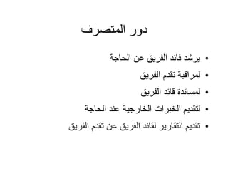 ‫المتصرف‬ ‫دور‬
•
‫الحاجة‬ ‫عن‬ ‫الفريق‬ ‫فائد‬ ‫يرشد‬
•
‫الفريق‬ ‫تقدم‬ ‫لمراقبة‬
•
‫الفريق‬ ‫قائد‬ ‫لمساندة‬
•
‫الحاجة‬ ‫عند‬ ‫الخارجية‬ ‫الخبرات‬ ‫لتقديم‬
•
‫الفريق‬ ‫تقدم‬ ‫عن‬ ‫الفريق‬ ‫لقائد‬ ‫التقارير‬ ‫تقديم‬
 