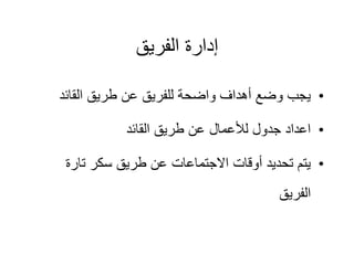 ‫الفريق‬ ‫إدارة‬
•
‫القائد‬ ‫طريق‬ ‫عن‬ ‫للفريق‬ ‫واضحة‬ ‫أهداف‬ ‫وضع‬ ‫يجب‬
•
‫القائد‬ ‫طريق‬ ‫عن‬ ‫لألعمال‬ ‫جدول‬ ‫اعداد‬
•
‫تارة‬ ‫سكر‬ ‫طريق‬ ‫عن‬ ‫االجتماعات‬ ‫أوقات‬ ‫تحديد‬ ‫يتم‬
‫الفريق‬
 