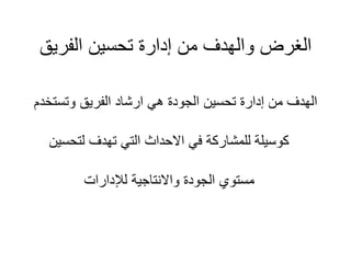‫الفريق‬ ‫تحسين‬ ‫إدارة‬ ‫من‬ ‫والهدف‬ ‫الغرض‬
‫وتست‬ ‫الفريق‬ ‫ارشاد‬ ‫هي‬ ‫الجودة‬ ‫تحسين‬ ‫إدارة‬ ‫من‬ ‫الهدف‬
‫خدم‬
‫لتحسي‬ ‫تهدف‬ ‫التي‬ ‫االحداث‬ ‫في‬ ‫للمشاركة‬ ‫كوسيلة‬
‫ن‬
‫لإلدارات‬ ‫واالنتاجية‬ ‫الجودة‬ ‫مستوي‬
 