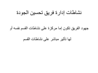 ‫الجودة‬ ‫تحسين‬ ‫فريق‬ ‫إدارة‬ ‫نشاطات‬
‫نفس‬ ‫القسم‬ ‫نشاطات‬ ‫على‬ ‫مركزة‬ ‫إما‬ ‫تكون‬ ‫الفريق‬ ‫جهود‬
‫أو‬ ‫ه‬
‫القسم‬ ‫نشاطات‬ ‫على‬ ‫مباشر‬ ‫تأثير‬ ‫لها‬
 