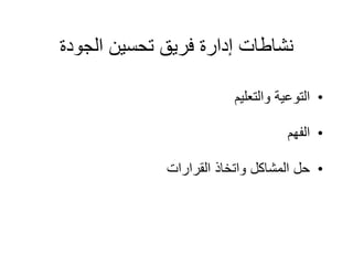 ‫الجودة‬ ‫تحسين‬ ‫فريق‬ ‫إدارة‬ ‫نشاطات‬
•
‫والتعليم‬ ‫التوعية‬
•
‫الفهم‬
•
‫القرارات‬ ‫واتخاذ‬ ‫المشاكل‬ ‫حل‬
 