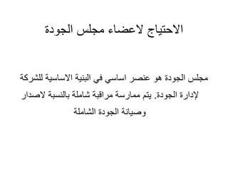 ‫الجودة‬ ‫مجلس‬ ‫العضاء‬ ‫االحتياج‬
‫ل‬ ‫االساسية‬ ‫البنية‬ ‫في‬ ‫اساسي‬ ‫عنصر‬ ‫هو‬ ‫الجودة‬ ‫مجلس‬
‫لشركة‬
‫الجودة‬ ‫إلدارة‬
.
‫الص‬ ‫بالنسبة‬ ‫شاملة‬ ‫مراقبة‬ ‫ممارسة‬ ‫يتم‬
‫دار‬
‫الشاملة‬ ‫الجودة‬ ‫وصيانة‬
 