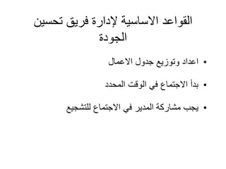 ‫تحسين‬ ‫فريق‬ ‫إلدارة‬ ‫االساسية‬ ‫القواعد‬
‫الجودة‬
•
‫االعمال‬ ‫جدول‬ ‫وتوزيع‬ ‫اعداد‬
•
‫المحدد‬ ‫الوقت‬ ‫في‬ ‫االجتماع‬ ‫بدأ‬
•
‫للتشجيع‬ ‫االجتماع‬ ‫في‬ ‫المدير‬ ‫مشاركة‬ ‫يجب‬
 