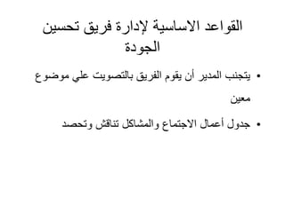 ‫تحسين‬ ‫فريق‬ ‫إلدارة‬ ‫االساسية‬ ‫القواعد‬
‫الجودة‬
•
‫م‬ ‫علي‬ ‫بالتصويت‬ ‫الفريق‬ ‫يقوم‬ ‫أن‬ ‫المدير‬ ‫يتجنب‬
‫وضوع‬
‫معين‬
•
‫وتحصد‬ ‫تناقش‬ ‫والمشاكل‬ ‫االجتماع‬ ‫أعمال‬ ‫جدول‬
 
