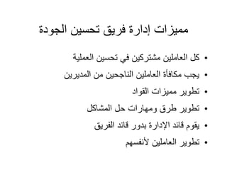 ‫الجودة‬ ‫تحسين‬ ‫فريق‬ ‫إدارة‬ ‫مميزات‬
•
‫العملية‬ ‫تحسين‬ ‫في‬ ‫مشتركين‬ ‫العاملين‬ ‫كل‬
•
‫المديرين‬ ‫من‬ ‫الناجحين‬ ‫العاملين‬ ‫مكافأة‬ ‫يجب‬
•
‫القواد‬ ‫مميزات‬ ‫تطوير‬
•
‫المشاكل‬ ‫حل‬ ‫ومهارات‬ ‫طرق‬ ‫تطوير‬
•
‫الفريق‬ ‫قائد‬ ‫بدور‬ ‫اإلدارة‬ ‫قائد‬ ‫يقوم‬
•
‫ألنفسهم‬ ‫العاملين‬ ‫تطوير‬
 