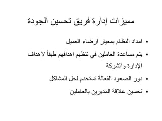 ‫الجودة‬ ‫تحسين‬ ‫فريق‬ ‫إدارة‬ ‫مميزات‬
•
‫العميل‬ ‫ارضاء‬ ‫بمعيار‬ ‫النظام‬ ‫امداد‬
•
‫الهد‬ ‫طبقا‬ ‫اهدافهم‬ ‫تنظيم‬ ‫في‬ ‫العاملين‬ ‫مساعدة‬ ‫يتم‬
‫اف‬
‫والشركة‬ ‫اإلدارة‬
•
‫المشاكل‬ ‫لحل‬ ‫تستخدم‬ ‫الفعالة‬ ‫الصعود‬ ‫دور‬
•
‫بالعاملين‬ ‫المديرين‬ ‫عالقة‬ ‫تحسين‬
 