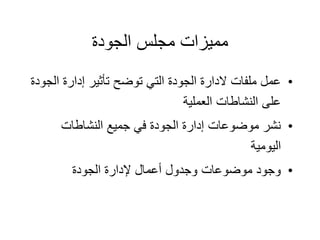 ‫الجودة‬ ‫مجلس‬ ‫مميزات‬
•
‫ال‬ ‫إدارة‬ ‫تأثير‬ ‫توضح‬ ‫التي‬ ‫الجودة‬ ‫الدارة‬ ‫ملفات‬ ‫عمل‬
‫جودة‬
‫العملية‬ ‫النشاطات‬ ‫على‬
•
‫النشاطات‬ ‫جميع‬ ‫في‬ ‫الجودة‬ ‫إدارة‬ ‫موضوعات‬ ‫نشر‬
‫اليومية‬
•
‫الجودة‬ ‫إلدارة‬ ‫أعمال‬ ‫وجدول‬ ‫موضوعات‬ ‫وجود‬
 