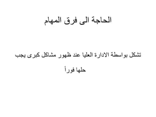 ‫المهام‬ ‫فرق‬ ‫الى‬ ‫الحاجة‬
‫ي‬ ‫كبرى‬ ‫مشاكل‬ ‫ظهور‬ ‫عند‬ ‫العليا‬ ‫االدارة‬ ‫بواسطة‬ ‫تشكل‬
‫جب‬
‫فورا‬ ‫حلها‬
 