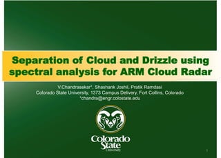 Separation of Cloud and Drizzle using
spectral analysis for ARM Cloud Radar
V.Chandrasekar*, Shashank Joshil, Pratik Ramdasi
Colorado State University, 1373 Campus Delivery, Fort Collins, Colorado
*chandra@engr.colostate.edu
1
 